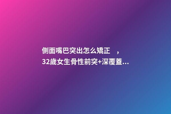 側面嘴巴突出怎么矯正，32歲女生骨性前突+深覆蓋Ⅲ度